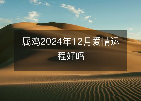 属鸡2024年12月爱情运程好吗