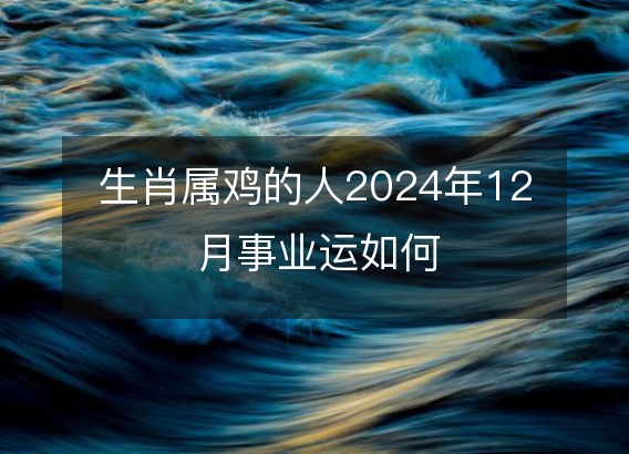 生肖属鸡的人2024年12月事业运如何