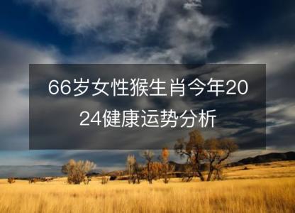 66岁女性猴生肖今年2024健康运势分析