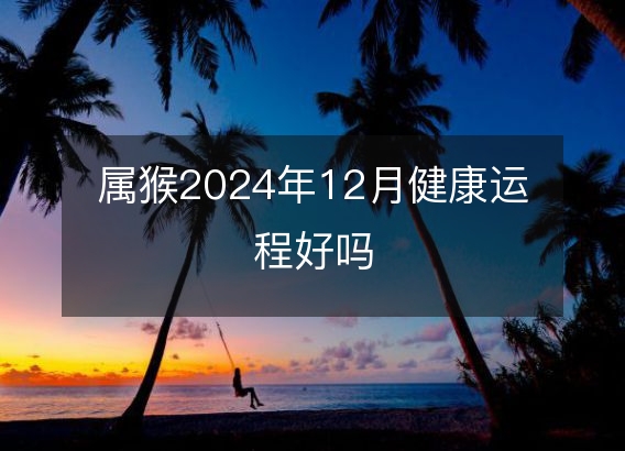 属猴2024年12月健康运程好吗