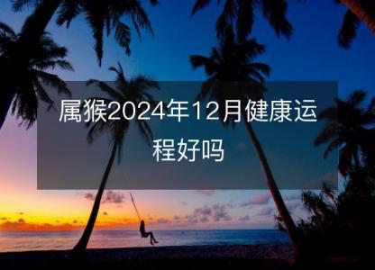 属猴2024年12月健康运程好吗