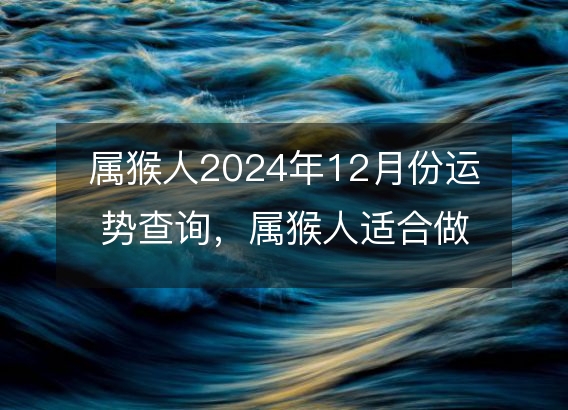 属猴人2024年12月份运势查询，属猴人适合做什么生意