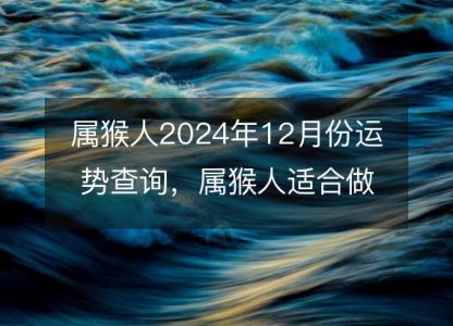 属猴人2024年12月份运势查询，属猴人适合做什么生意