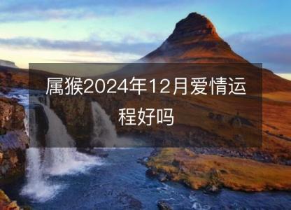 属猴2024年12月爱情运程好吗