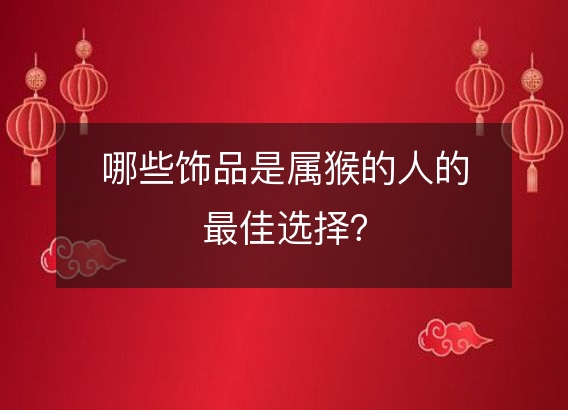 哪些饰品是属猴的人的最佳选择？