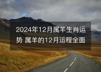 2024年12月属羊生肖运势 属羊的12月运程全面分解