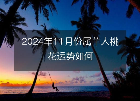 2024年11月份属羊人桃花运势如何