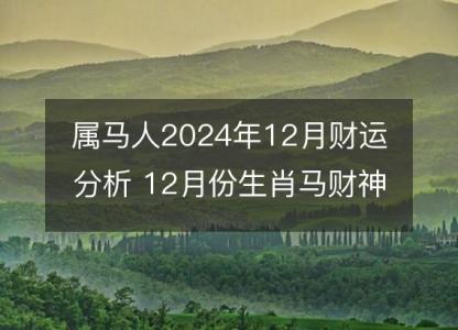 属马人2024年12月财运分析 12月份生肖马财神方位