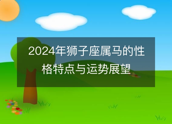 2024年狮子座属马的性格特点与运势展望