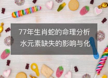 77年生肖蛇的命理分析 水元素缺失的影响与化解之道