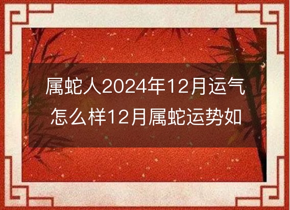 属蛇人2024年12月运气怎么样12月属蛇运势如何