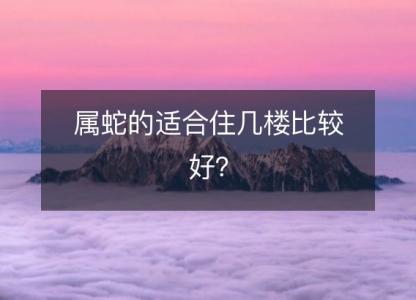 属蛇的适合住几楼比较好？