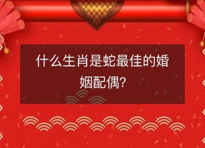 什么生肖是蛇最佳的婚姻配偶？