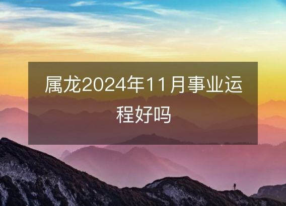 属龙2024年11月事业运程好吗