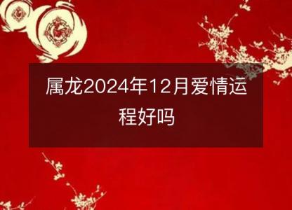 属龙2024年12月爱情运程好吗