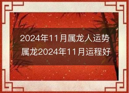 2024年11月属龙人运势 属龙2024年11月运程好吗