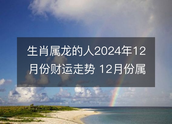 生肖属龙的人2024年12月份财运走势 12月份属龙财神方位