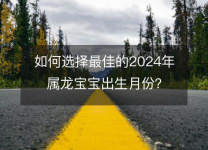 如何选择最佳的2024年属龙宝宝出生月份？