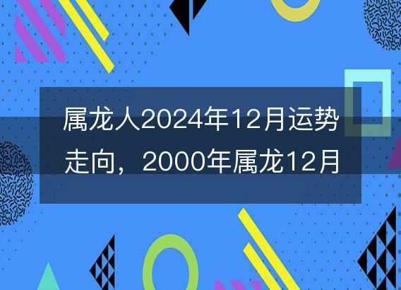 属龙人2024年12月运势走向，2000年属龙12月运势如何