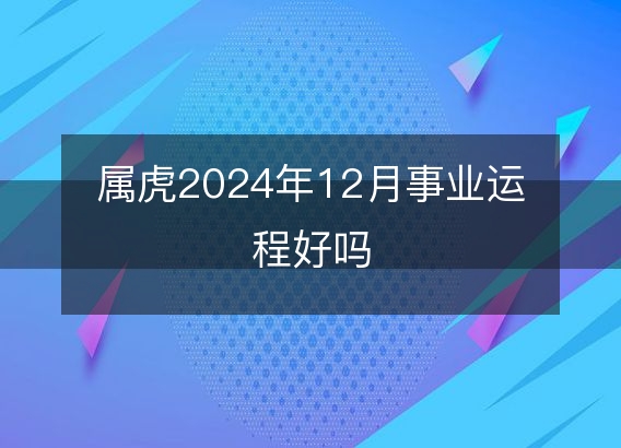 属虎2024年12月事业运程好吗