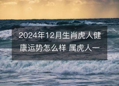 2024年12月生肖虎人健康运势怎么样 属虎人一生的健康状况