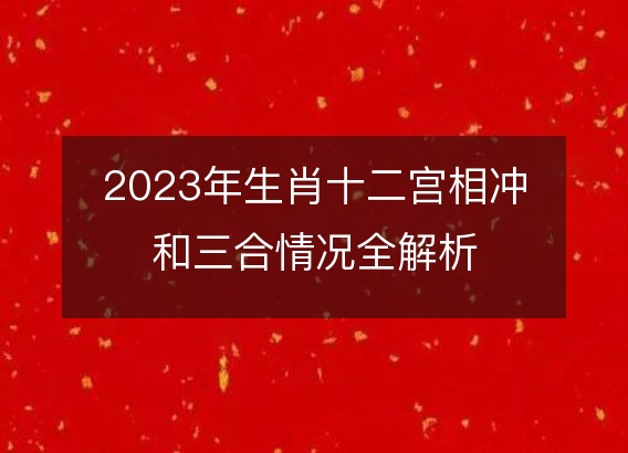 2023年生肖十二宫相冲和三合情况全解析