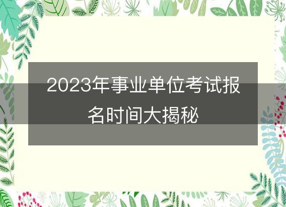 2023年事业单位考试报名时间大揭秘