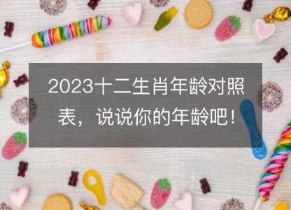 2023十二生肖年龄对照表，说说你的年龄吧！