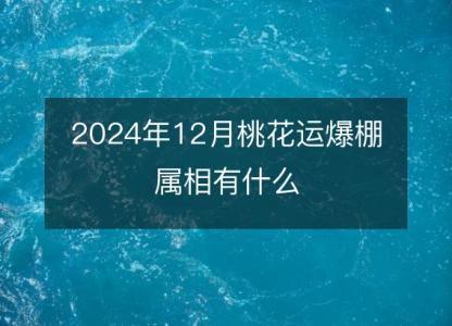 2024年12月桃花运爆棚属相有什么