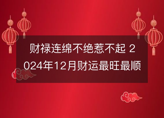 财禄连绵不绝惹不起 2024年12月财运最旺最顺的生肖