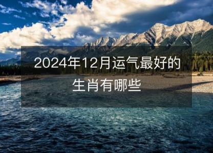 2024年12月运气最好的生肖有哪些