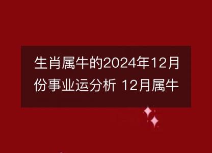 生肖属牛的2024年12月份事业运分析 12月属牛事业如何