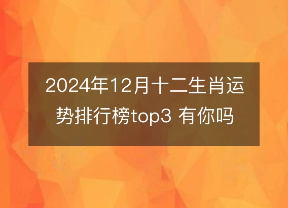 2024年12月十二生肖运势排行榜top3 有你吗