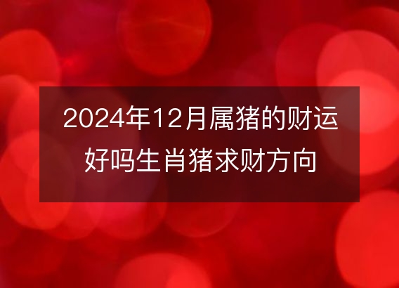 2024年12月属猪的财运好吗生肖猪求财方向