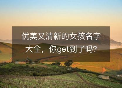 优美又清新的女孩名字大全，你get到了吗？