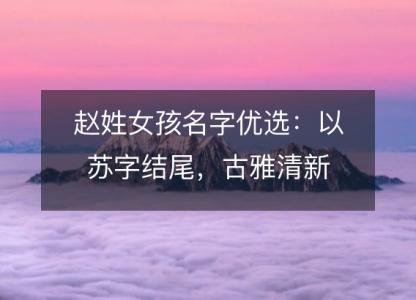 赵姓女孩名字优选：以苏字结尾，古雅清新