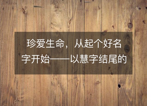 珍爱生命，从起个好名字开始——以慧字结尾的解姓女孩名字推荐