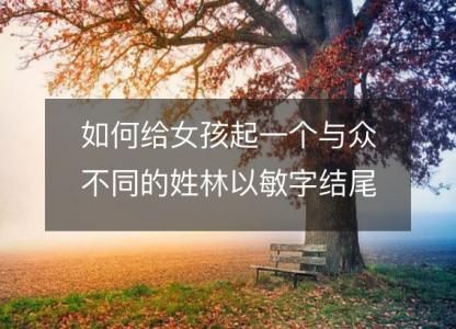 如何给女孩起一个与众不同的姓林以敏字结尾的名字？