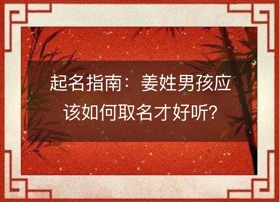 起名指南：姜姓男孩应该如何取名才好听？