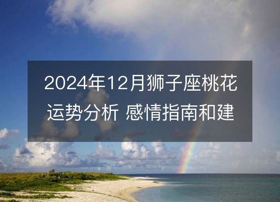 2024年12月狮子座桃花运势分析 感情指南和建议