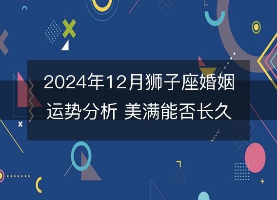 2024年12月狮子座婚姻运势分析 美满能否长久延续