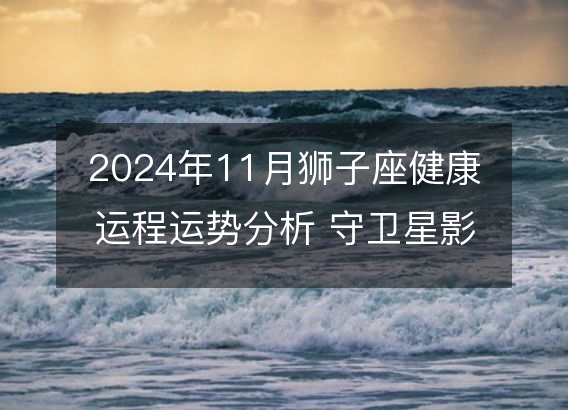 2024年11月狮子座健康运程运势分析 守卫星影响下的身体警讯和调理建议