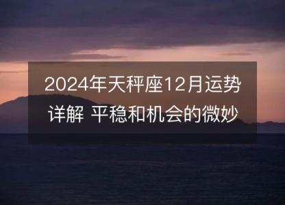 2024年天秤座12月运势详解 平稳和机会的微妙之月