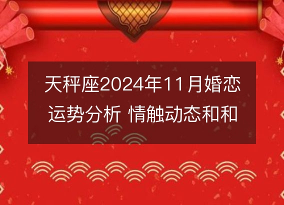 天秤座2024年11月婚恋运势分析 情触动态和和睦秘诀