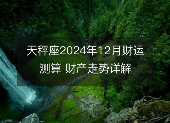 天秤座2024年12月财运测算 财产走势详解