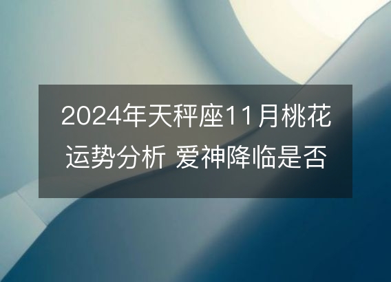 2024年天秤座11月桃花运势分析 爱神降临是否