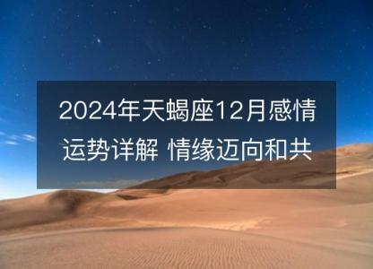 2024年天蝎座12月感情运势详解 情缘迈向和共处秘籍