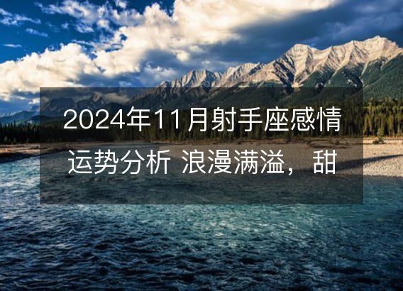 2024年11月射手座感情运势分析 浪漫满溢，甜美成果