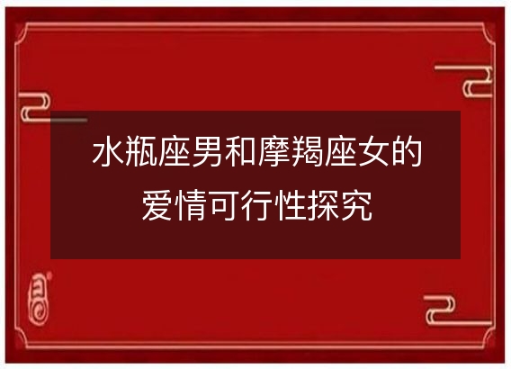 水瓶座男和摩羯座女的爱情可行性探究