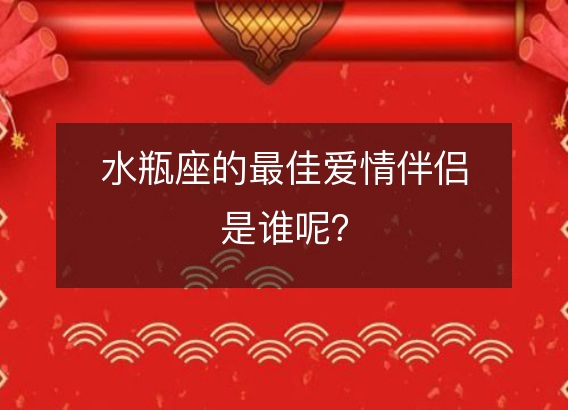 水瓶座的最佳爱情伴侣是谁呢？